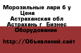 Морозильные лари б/у › Цена ­ 13 000 - Астраханская обл., Астрахань г. Бизнес » Оборудование   